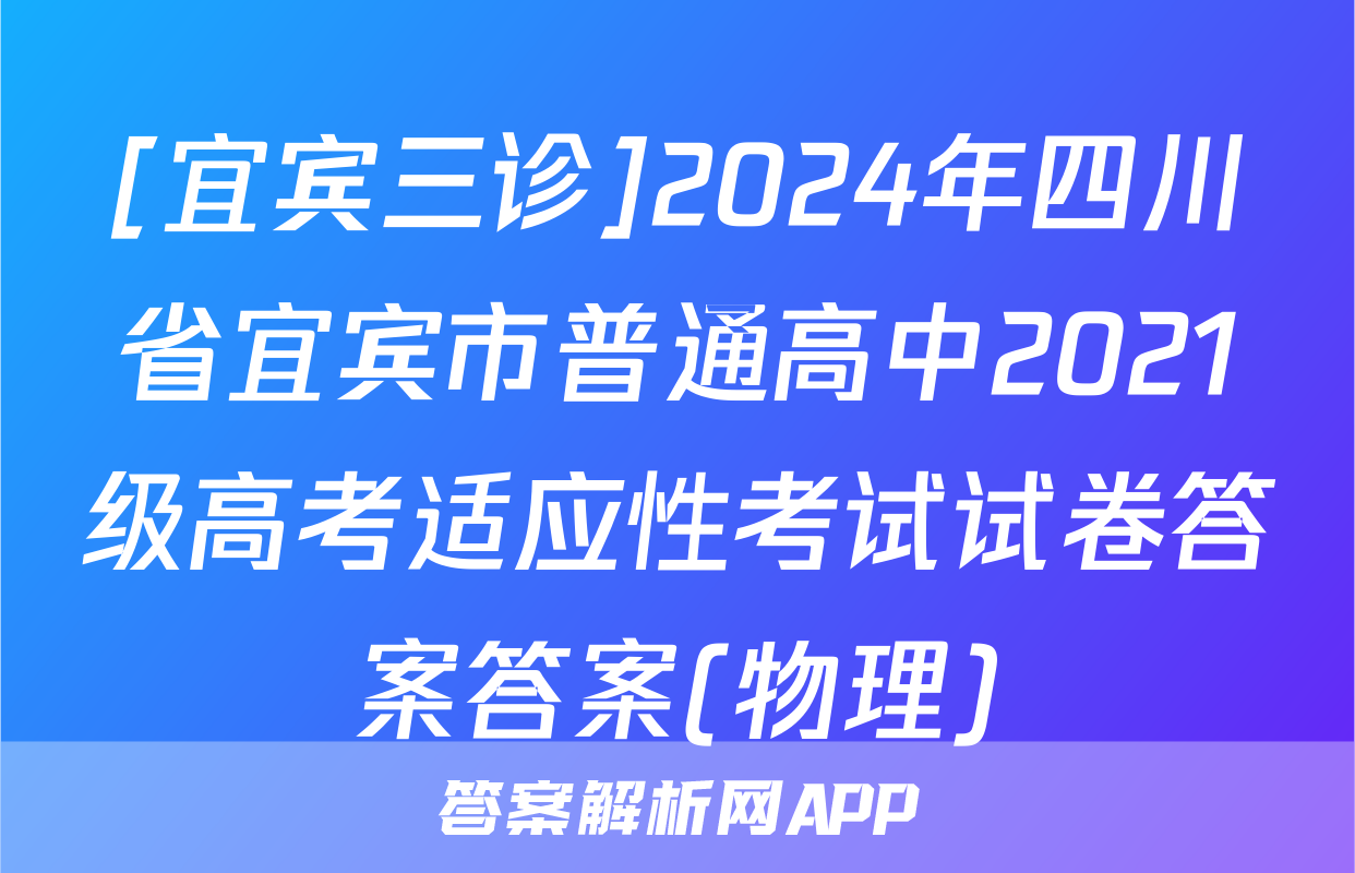 [宜宾三诊]2024年四川省宜宾市普通高中2021级高考适应性考试试卷答案答案(物理)