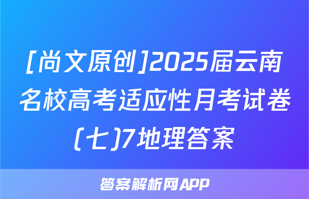 [尚文原创]2025届云南名校高考适应性月考试卷(七)7地理答案