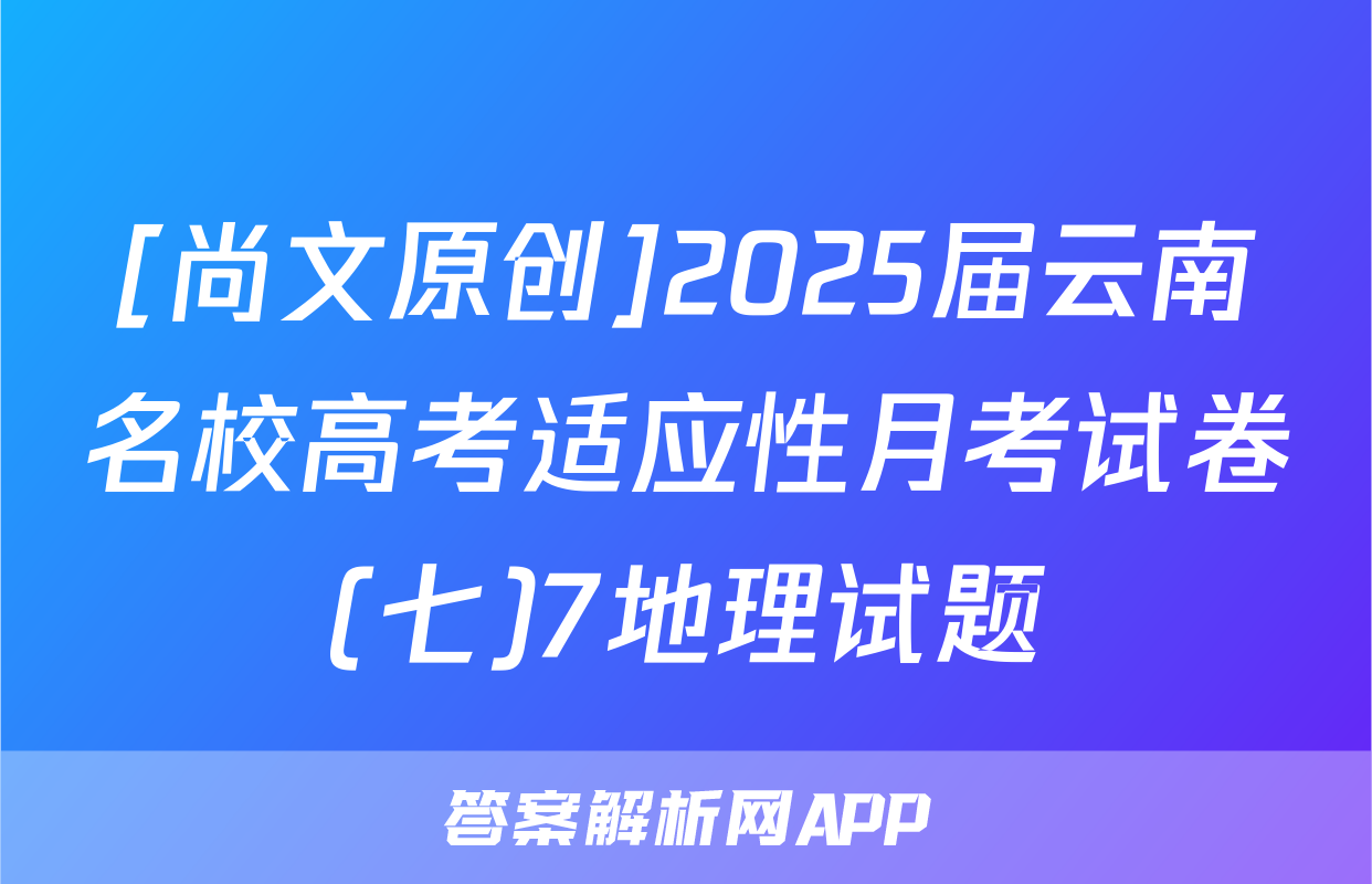 [尚文原创]2025届云南名校高考适应性月考试卷(七)7地理试题