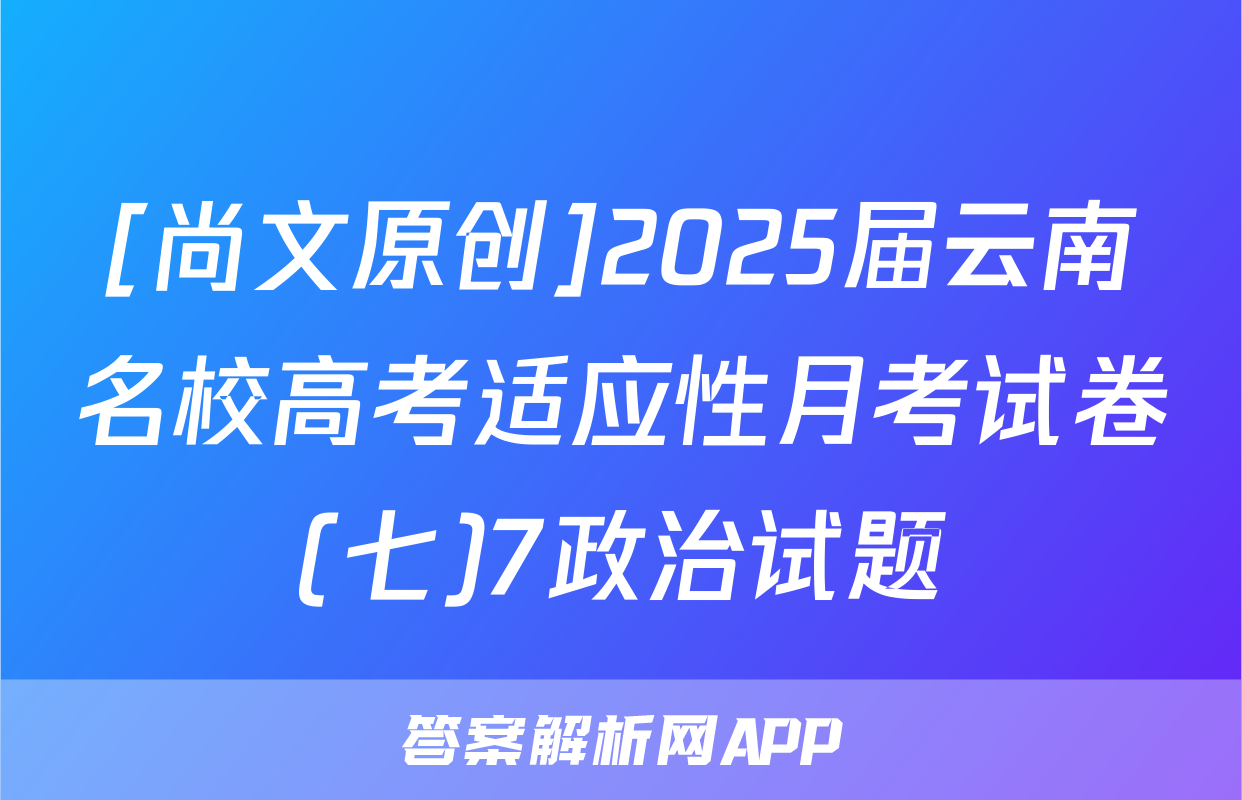 [尚文原创]2025届云南名校高考适应性月考试卷(七)7政治试题
