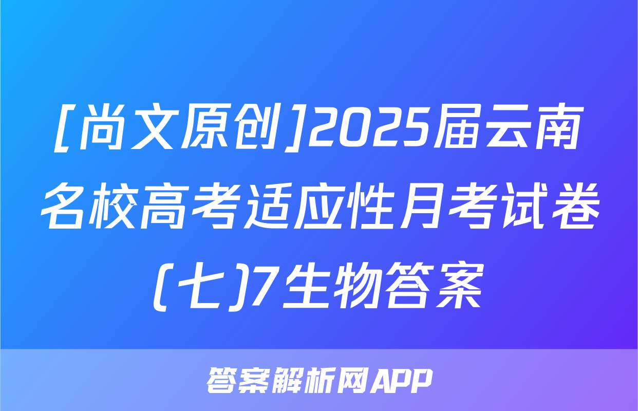 [尚文原创]2025届云南名校高考适应性月考试卷(七)7生物答案