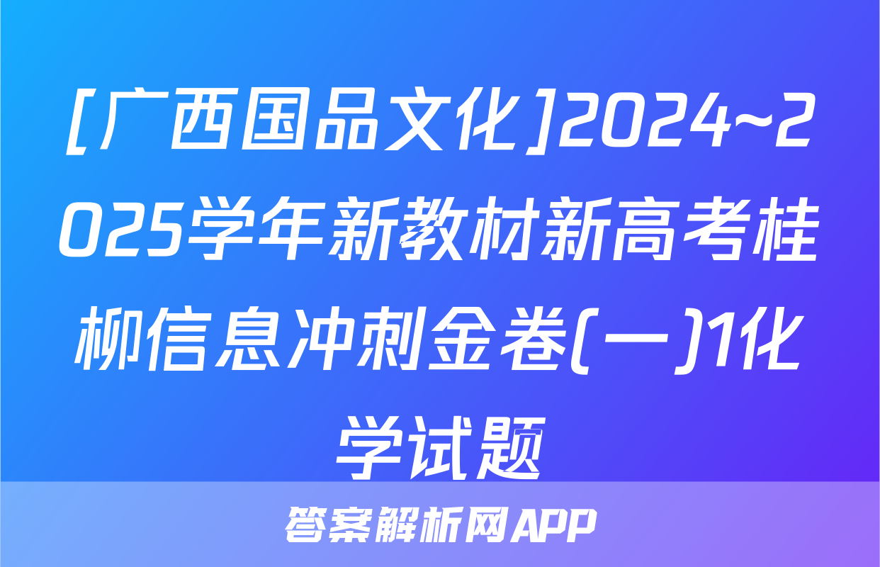 [广西国品文化]2024~2025学年新教材新高考桂柳信息冲刺金卷(一)1化学试题