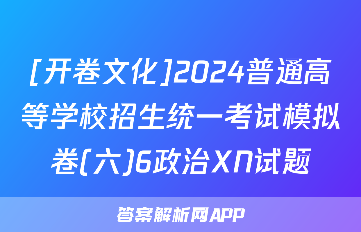 [开卷文化]2024普通高等学校招生统一考试模拟卷(六)6政治XN试题