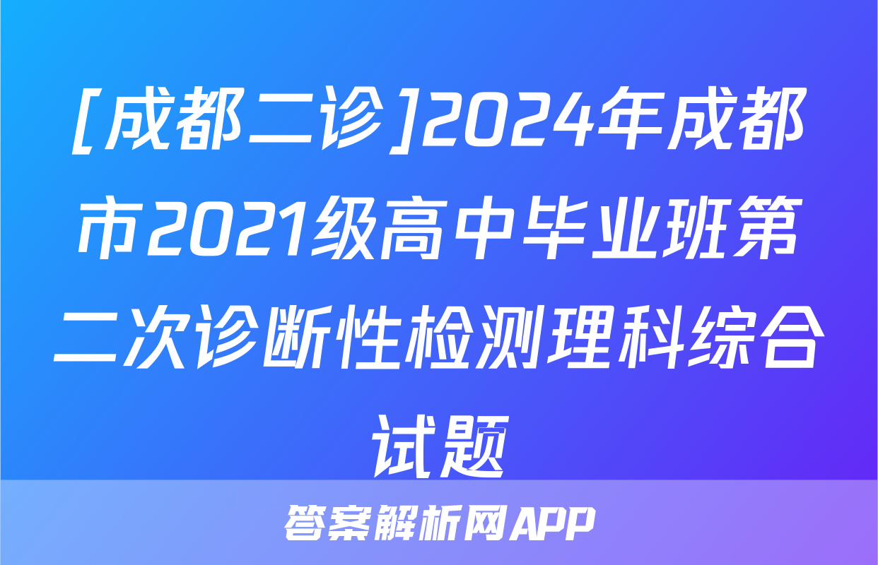 [成都二诊]2024年成都市2021级高中毕业班第二次诊断性检测理科综合试题