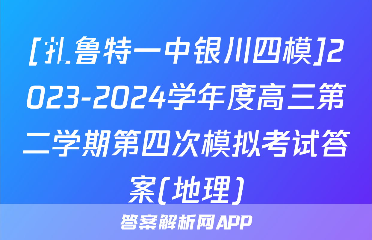[扎鲁特一中银川四模]2023-2024学年度高三第二学期第四次模拟考试答案(地理)