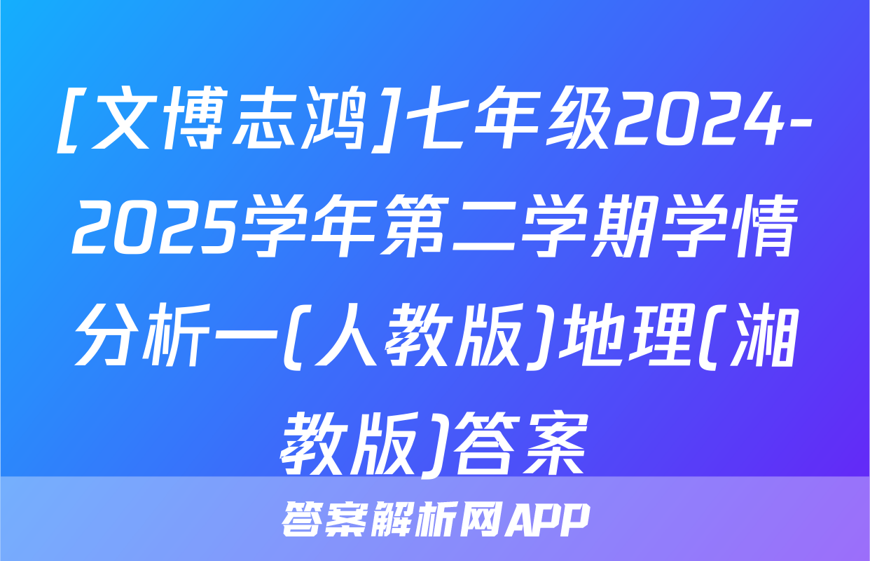 [文博志鸿]七年级2024-2025学年第二学期学情分析一(人教版)地理(湘教版)答案