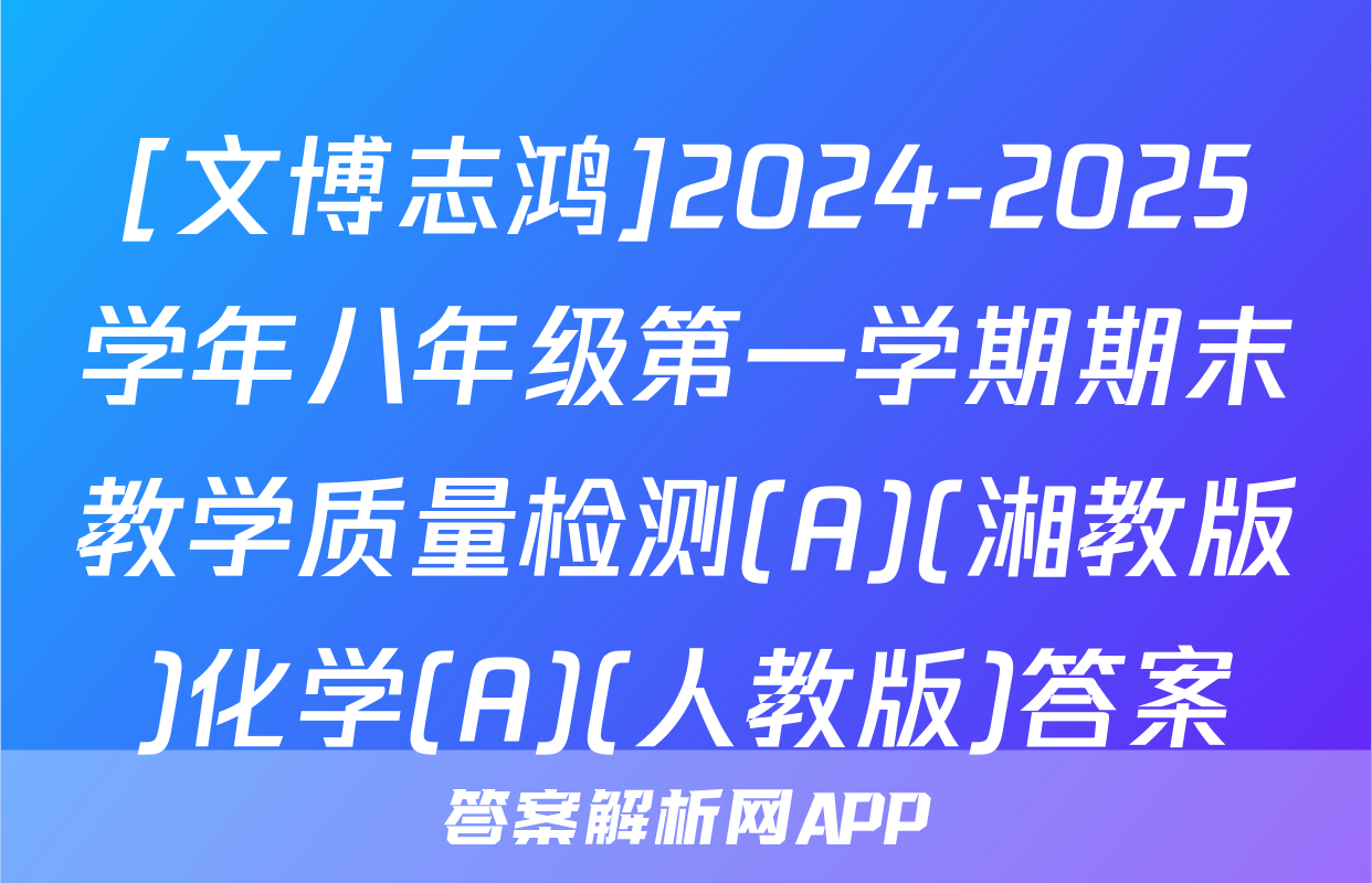 [文博志鸿]2024-2025学年八年级第一学期期末教学质量检测(A)(湘教版)化学(A)(人教版)答案