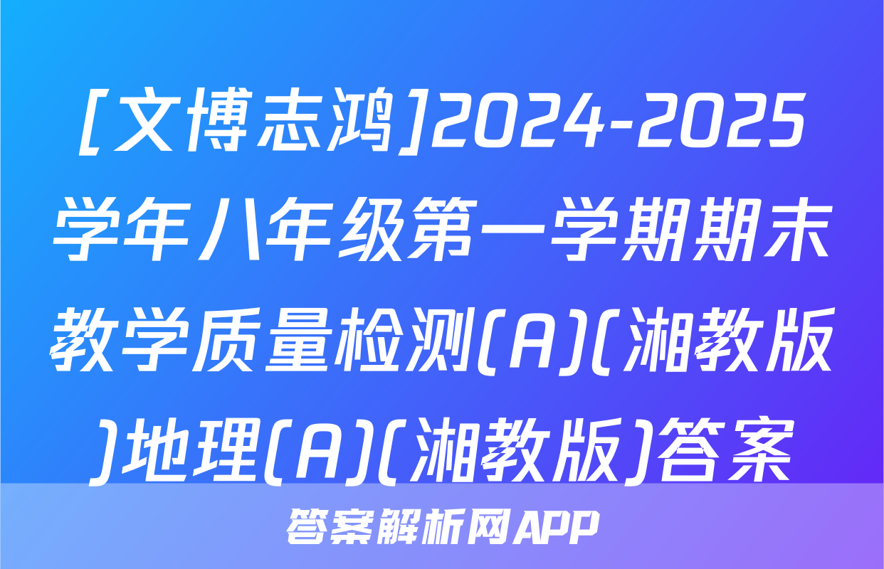 [文博志鸿]2024-2025学年八年级第一学期期末教学质量检测(A)(湘教版)地理(A)(湘教版)答案