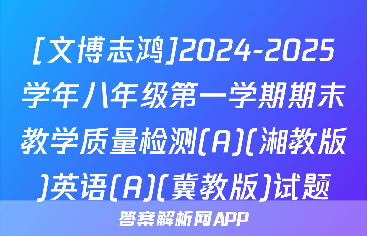 [文博志鸿]2024-2025学年八年级第一学期期末教学质量检测(A)(湘教版)英语(A)(冀教版)试题