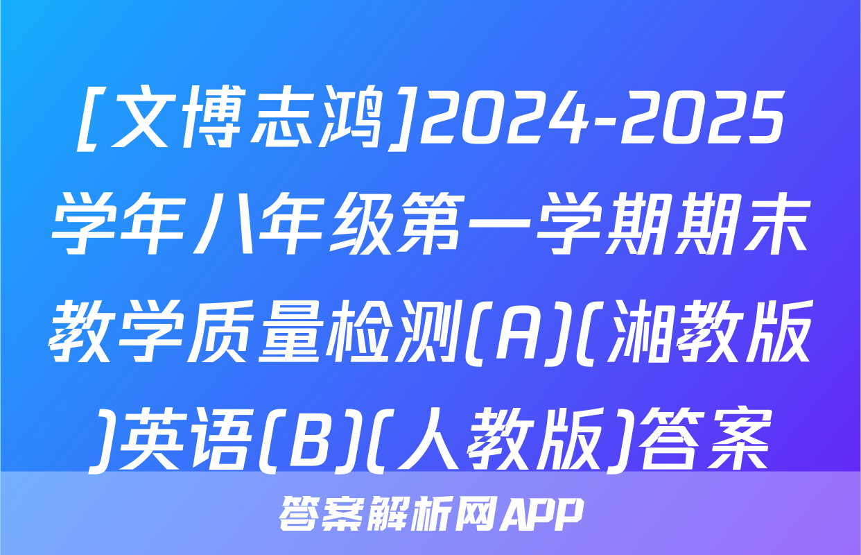 [文博志鸿]2024-2025学年八年级第一学期期末教学质量检测(A)(湘教版)英语(B)(人教版)答案