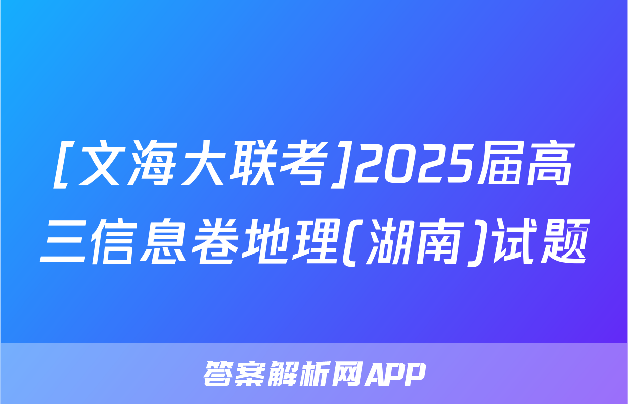 [文海大联考]2025届高三信息卷地理(湖南)试题