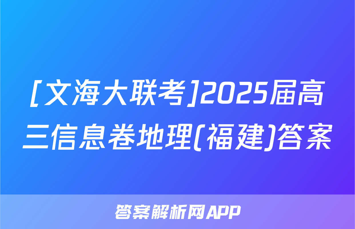 [文海大联考]2025届高三信息卷地理(福建)答案