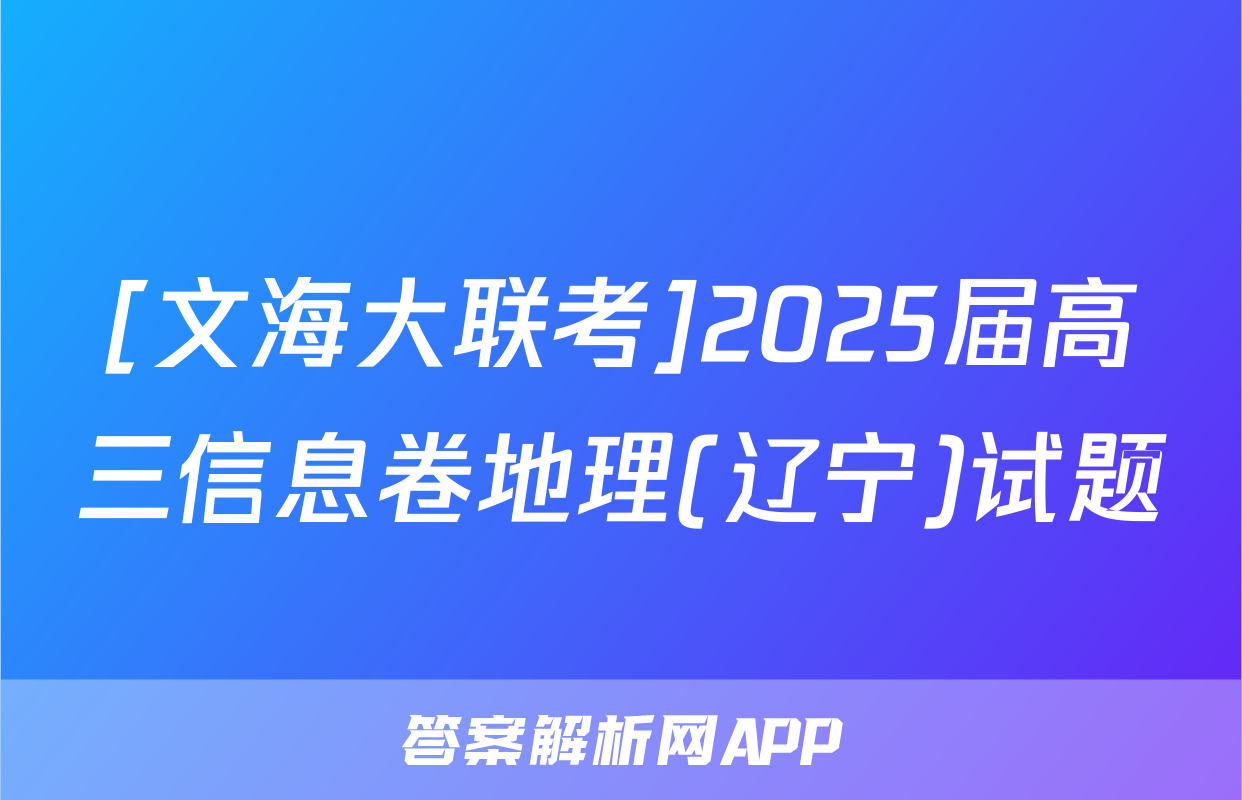 [文海大联考]2025届高三信息卷地理(辽宁)试题