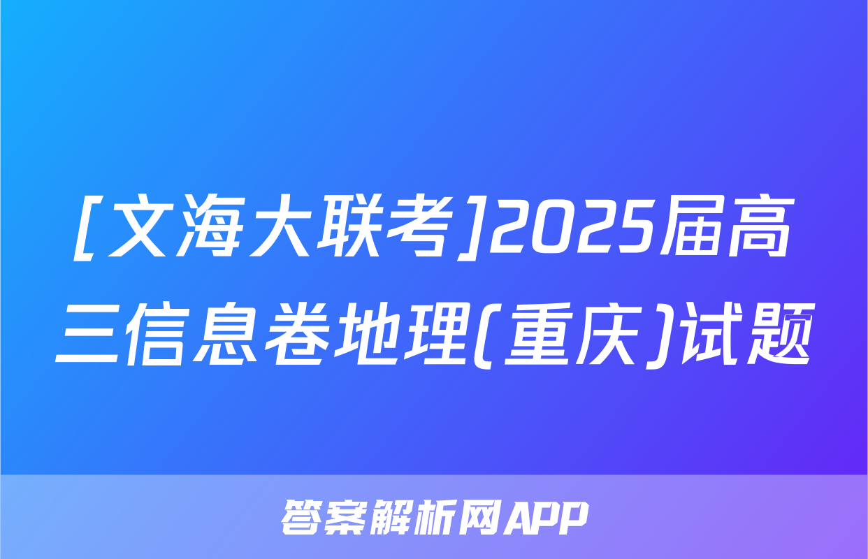 [文海大联考]2025届高三信息卷地理(重庆)试题