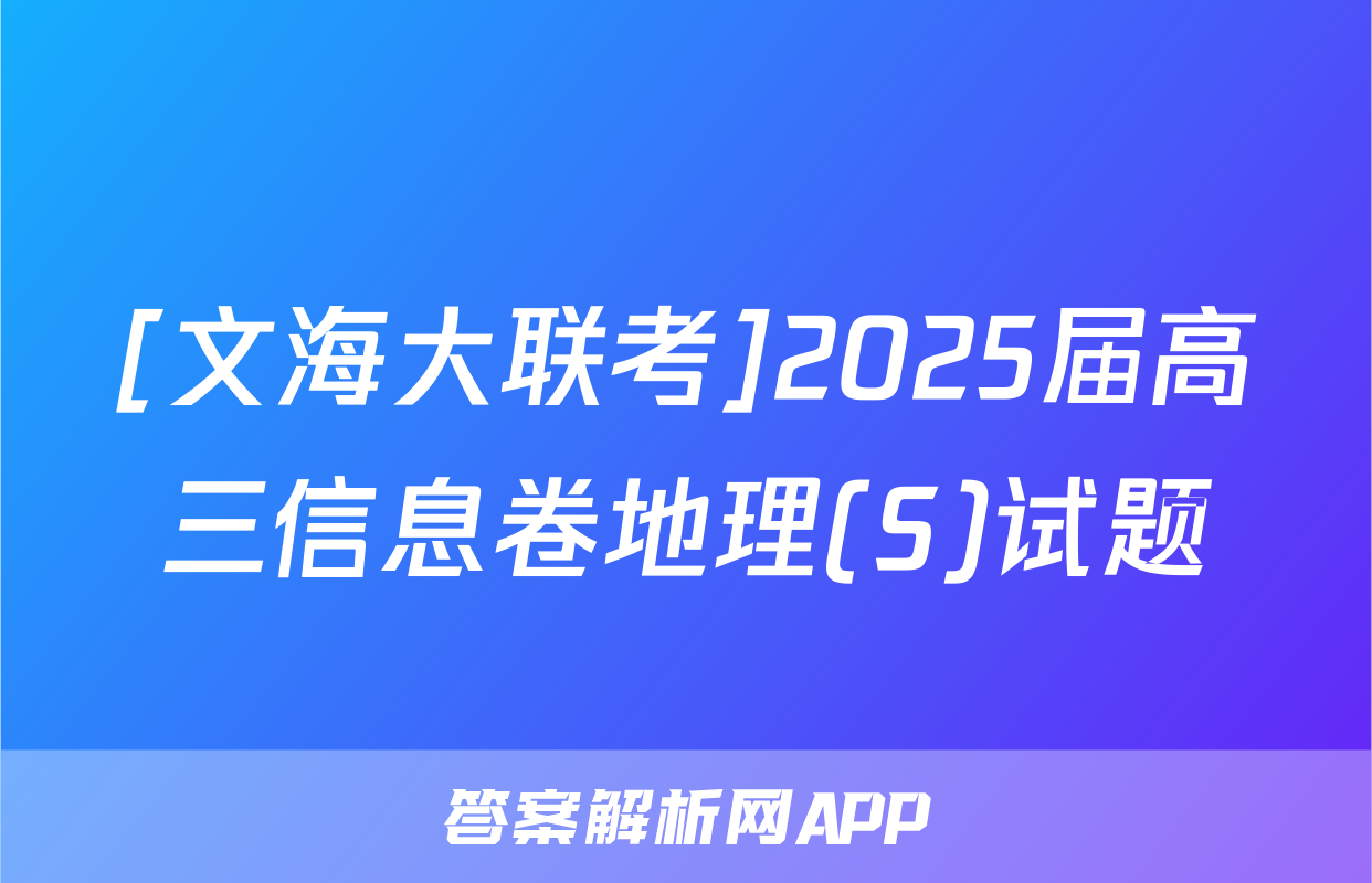 [文海大联考]2025届高三信息卷地理(S)试题