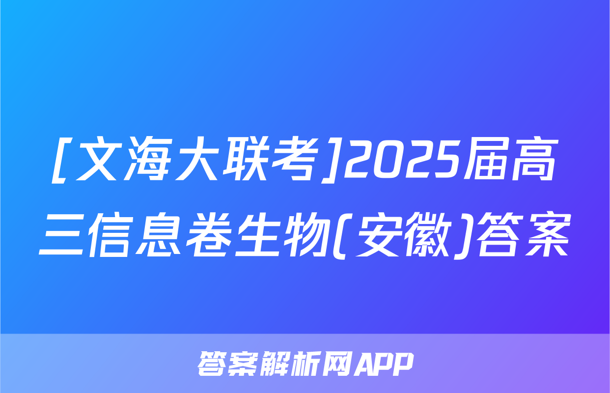 [文海大联考]2025届高三信息卷生物(安徽)答案