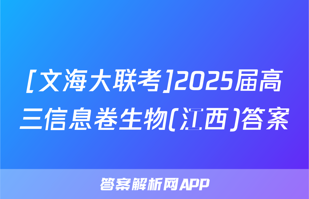 [文海大联考]2025届高三信息卷生物(江西)答案