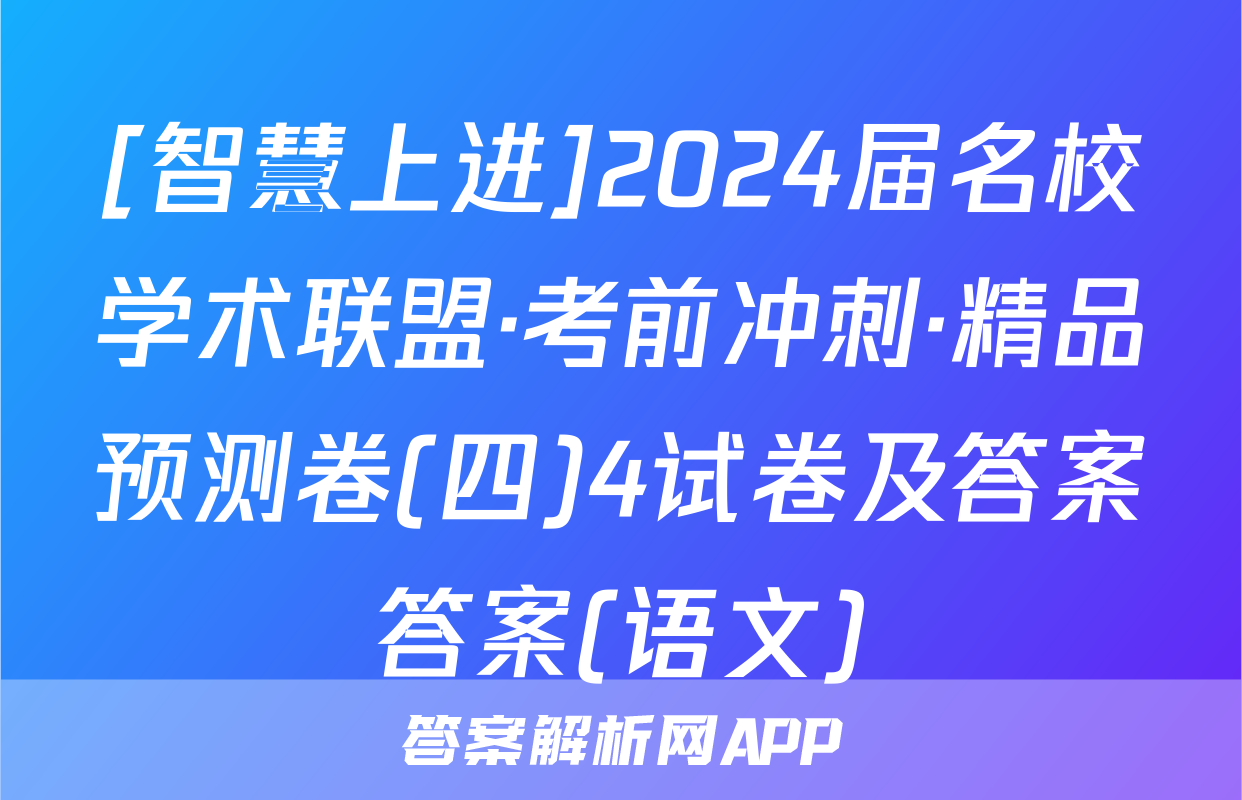 [智慧上进]2024届名校学术联盟·考前冲刺·精品预测卷(四)4试卷及答案答案(语文)
