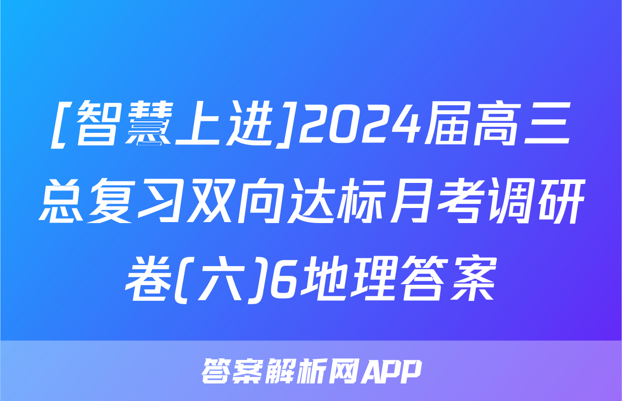 [智慧上进]2024届高三总复习双向达标月考调研卷(六)6地理答案