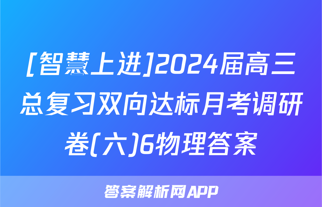 [智慧上进]2024届高三总复习双向达标月考调研卷(六)6物理答案