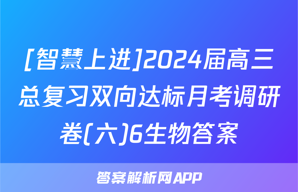 [智慧上进]2024届高三总复习双向达标月考调研卷(六)6生物答案