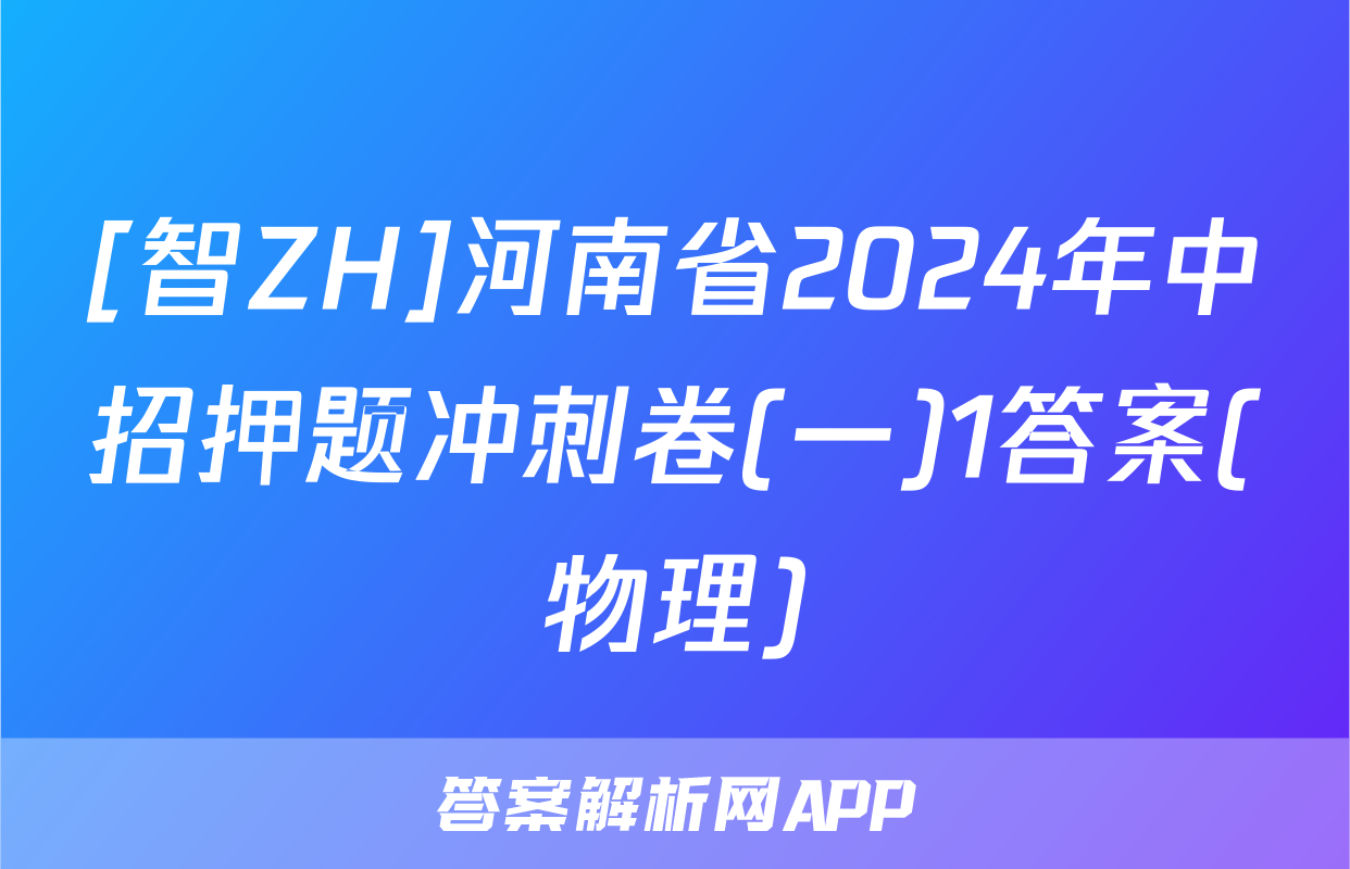 [智ZH]河南省2024年中招押题冲刺卷(一)1答案(物理)