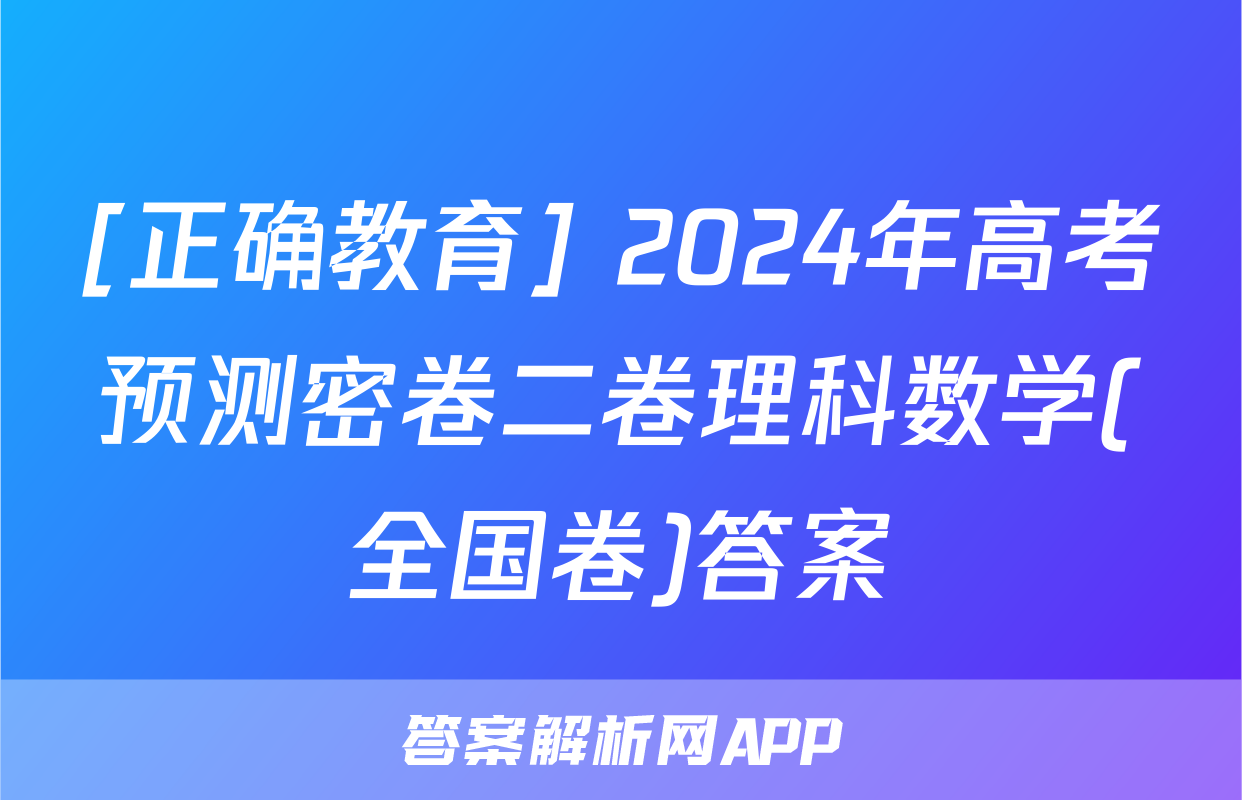 [正确教育] 2024年高考预测密卷二卷理科数学(全国卷)答案