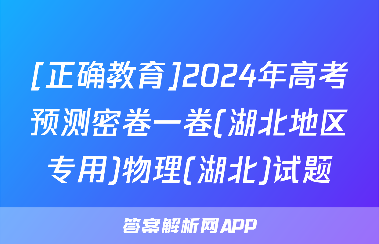 [正确教育]2024年高考预测密卷一卷(湖北地区专用)物理(湖北)试题