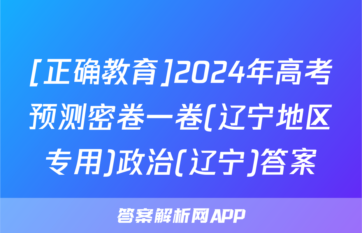 [正确教育]2024年高考预测密卷一卷(辽宁地区专用)政治(辽宁)答案