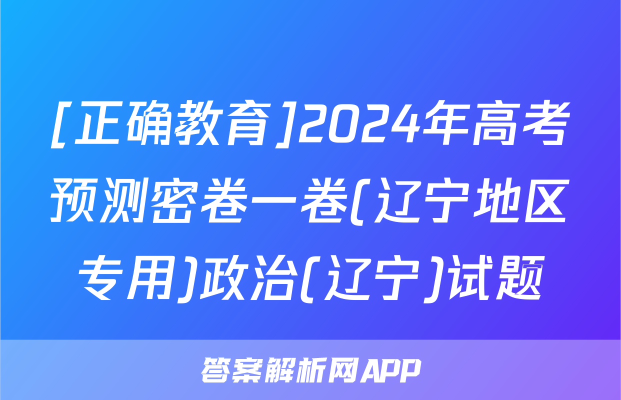 [正确教育]2024年高考预测密卷一卷(辽宁地区专用)政治(辽宁)试题