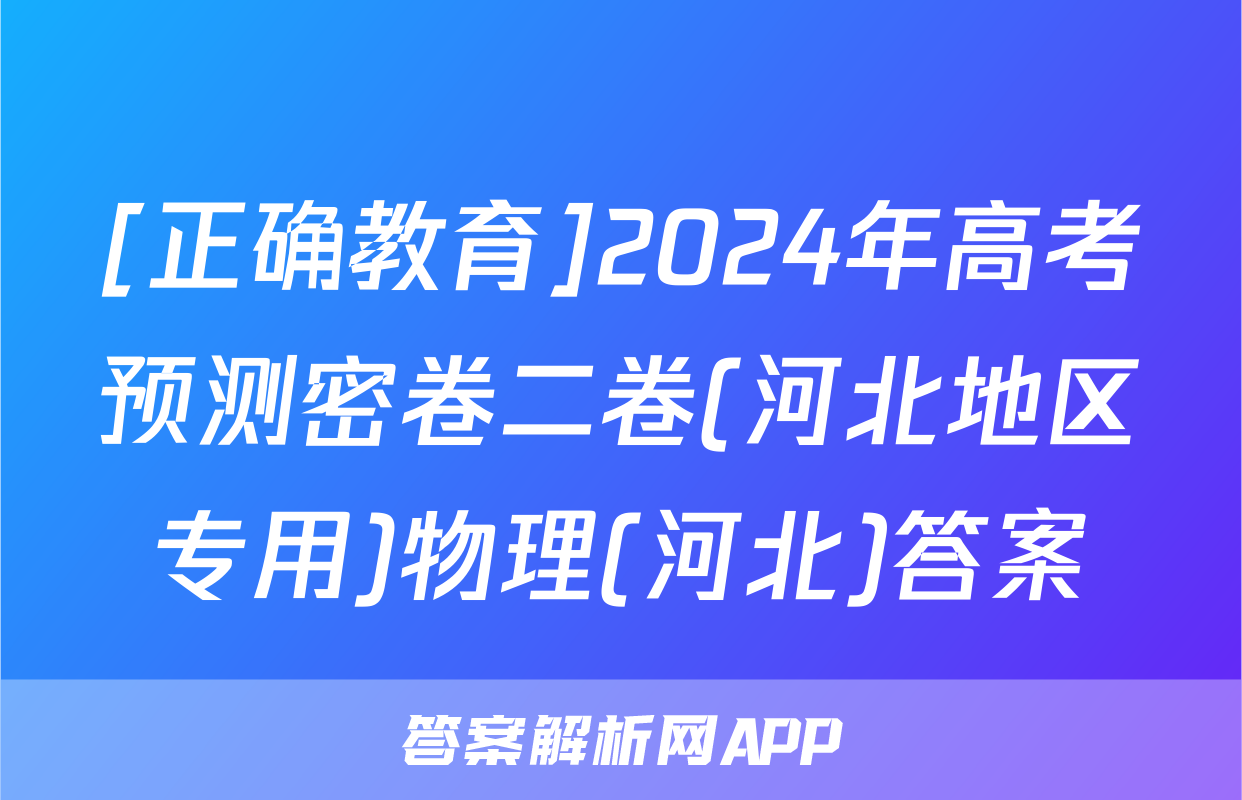 [正确教育]2024年高考预测密卷二卷(河北地区专用)物理(河北)答案