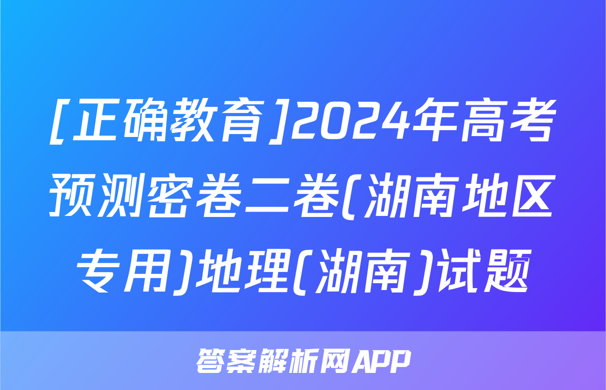 [正确教育]2024年高考预测密卷二卷(湖南地区专用)地理(湖南)试题