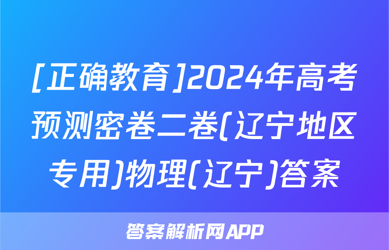 [正确教育]2024年高考预测密卷二卷(辽宁地区专用)物理(辽宁)答案