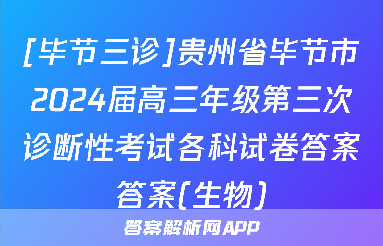 [毕节三诊]贵州省毕节市2024届高三年级第三次诊断性考试各科试卷答案答案(生物)