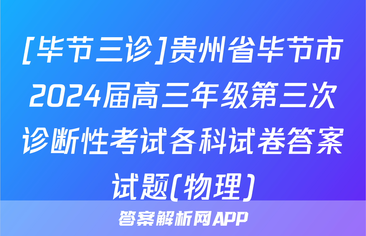 [毕节三诊]贵州省毕节市2024届高三年级第三次诊断性考试各科试卷答案试题(物理)