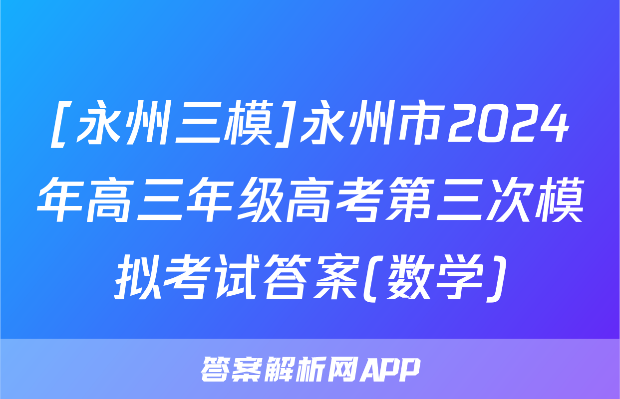 [永州三模]永州市2024年高三年级高考第三次模拟考试答案(数学)