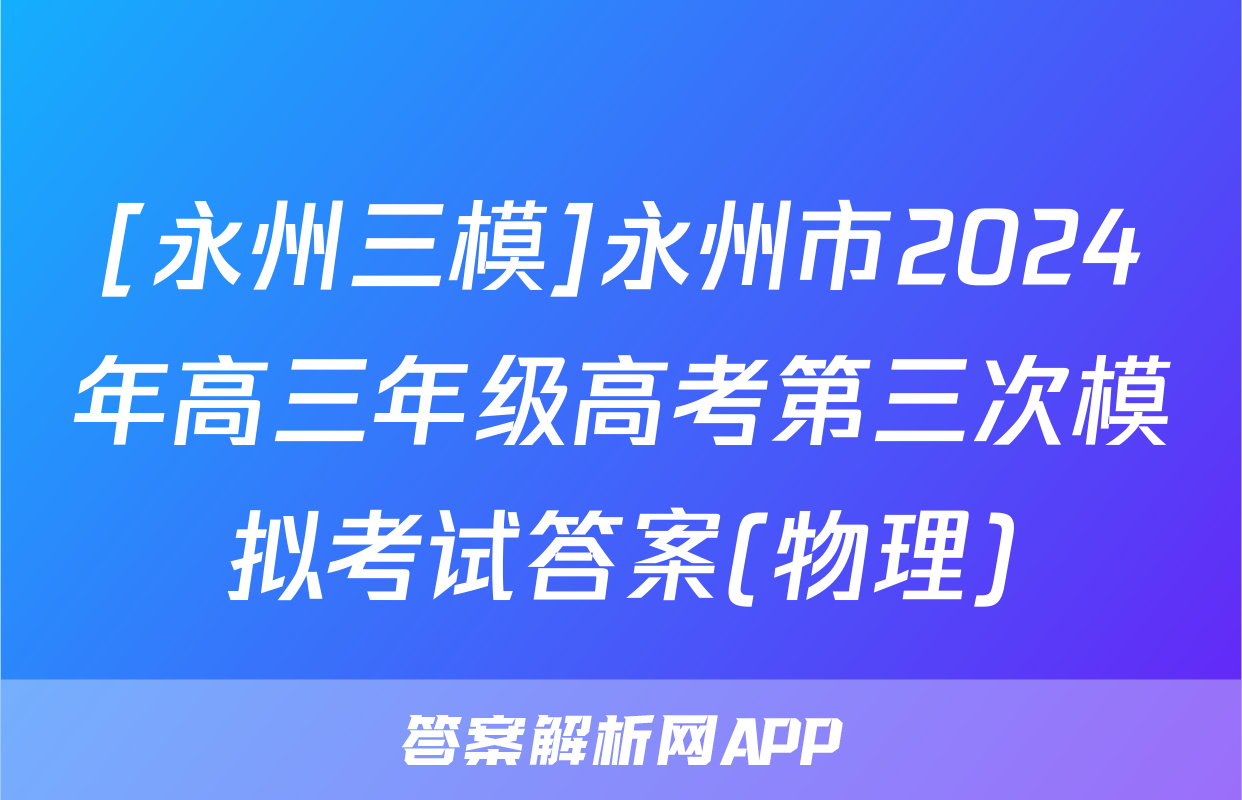 [永州三模]永州市2024年高三年级高考第三次模拟考试答案(物理)