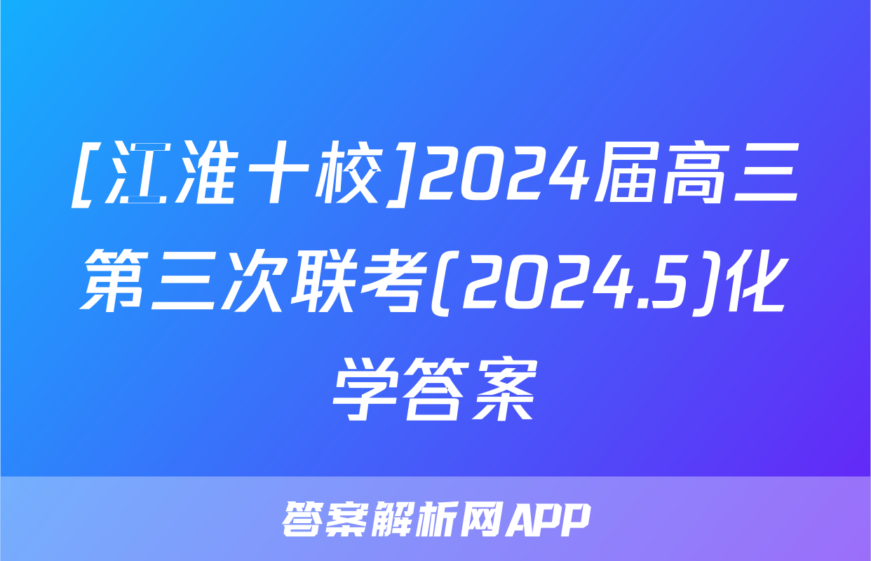 [江淮十校]2024届高三第三次联考(2024.5)化学答案