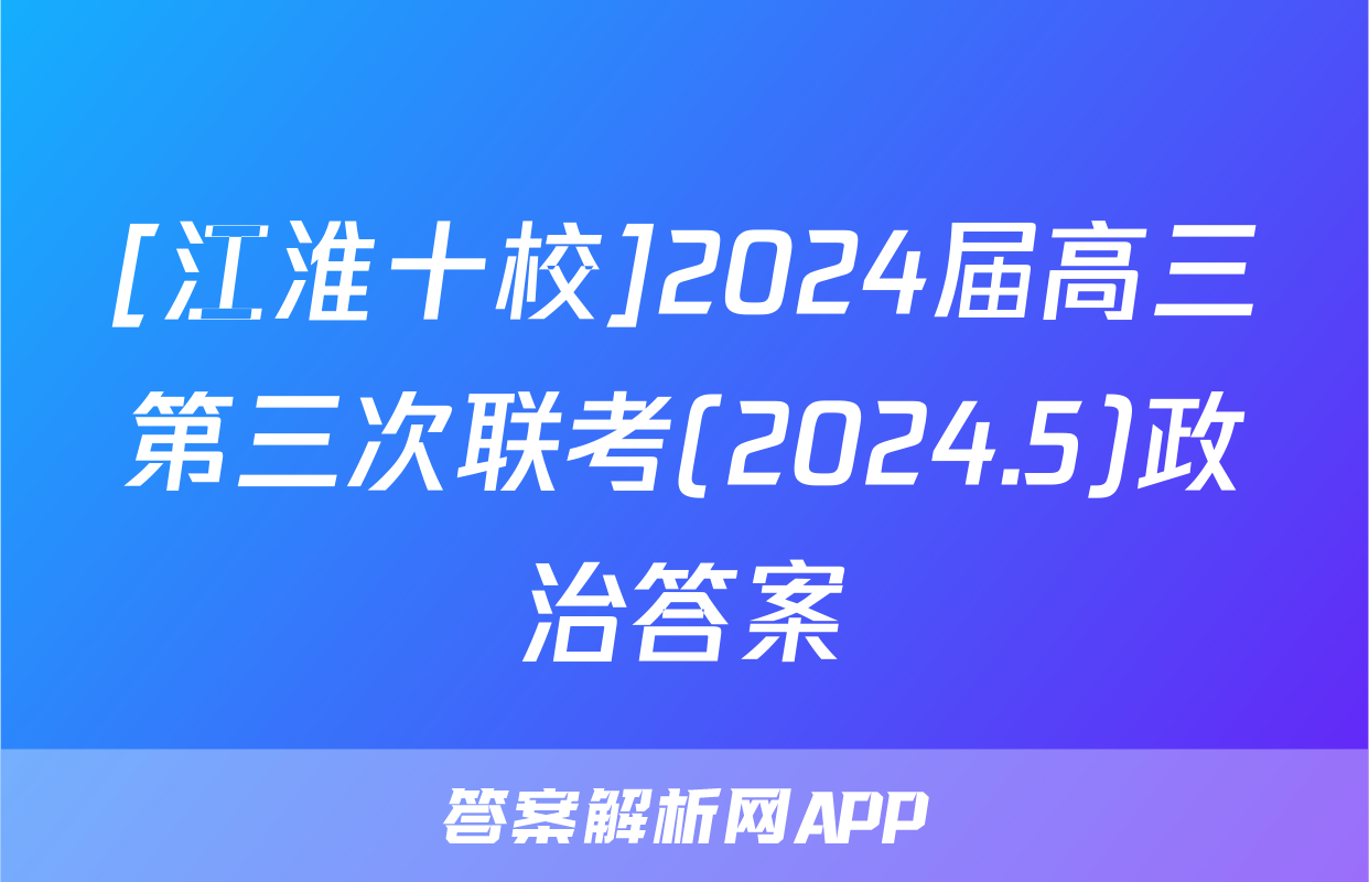 [江淮十校]2024届高三第三次联考(2024.5)政治答案