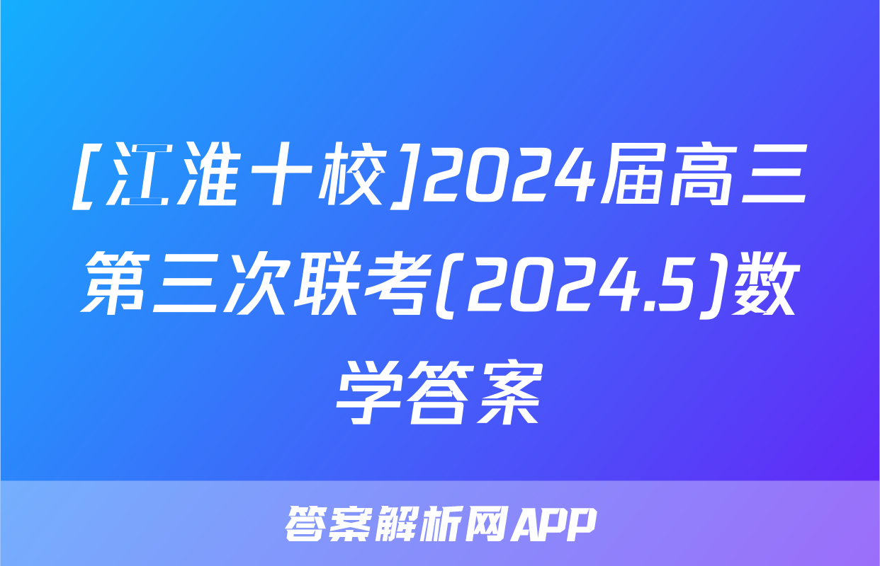 [江淮十校]2024届高三第三次联考(2024.5)数学答案