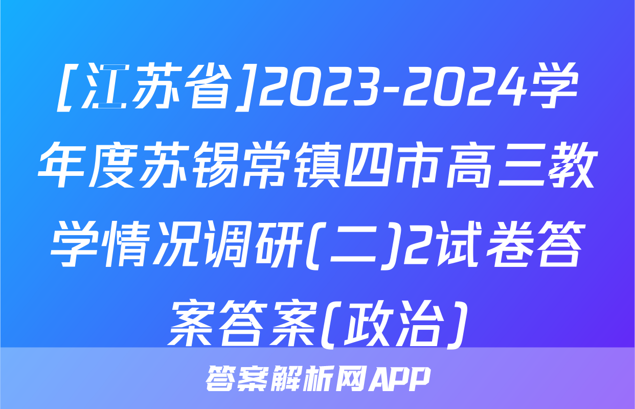 [江苏省]2023-2024学年度苏锡常镇四市高三教学情况调研(二)2试卷答案答案(政治)