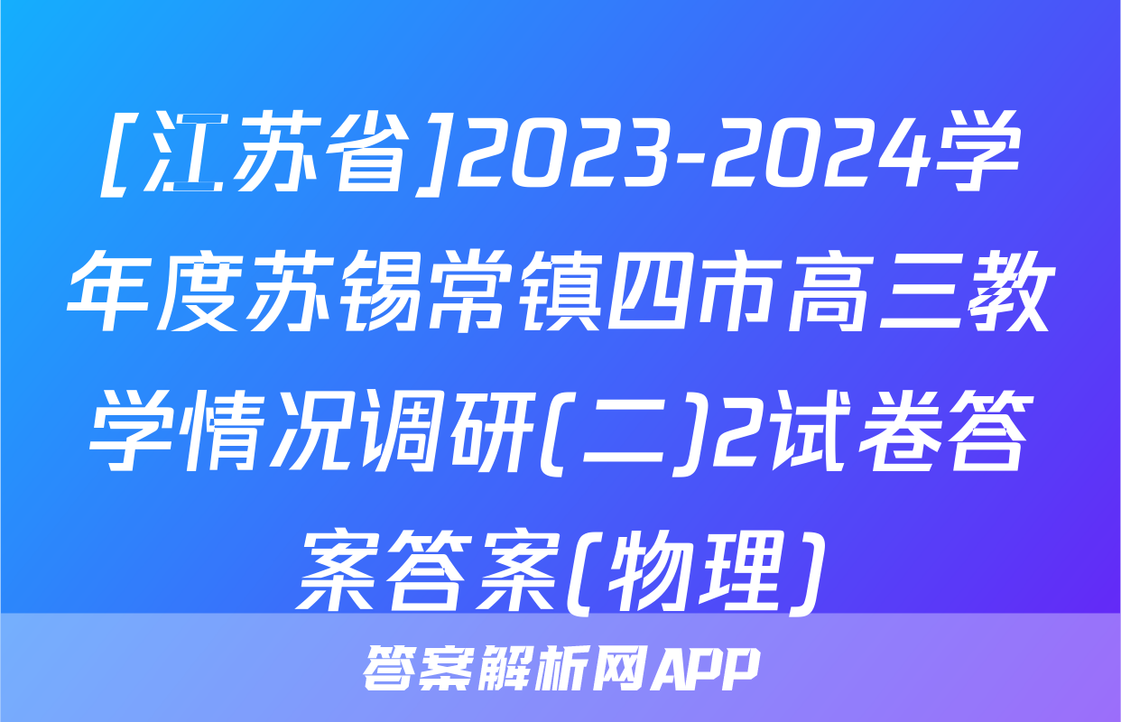 [江苏省]2023-2024学年度苏锡常镇四市高三教学情况调研(二)2试卷答案答案(物理)