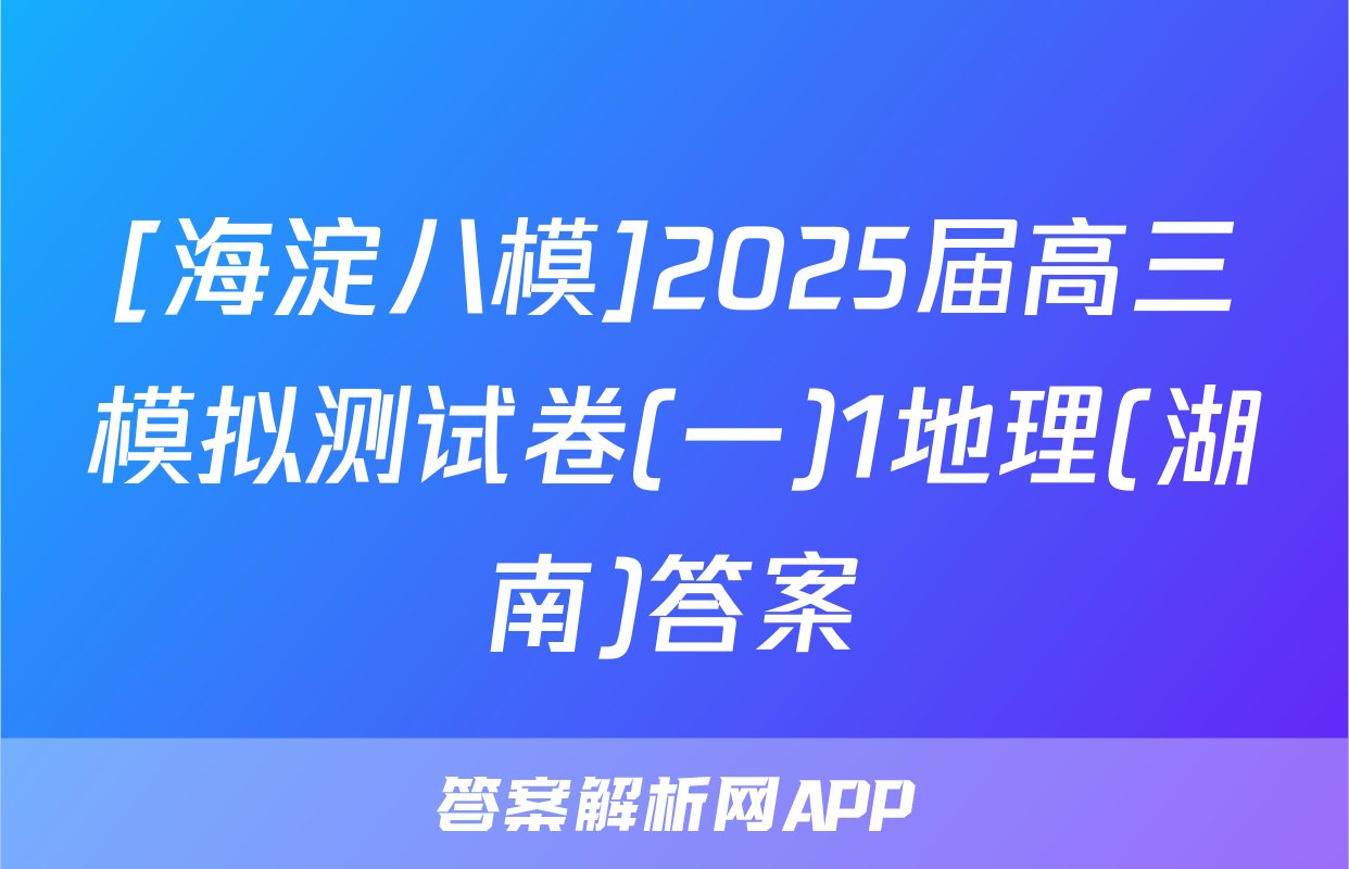 [海淀八模]2025届高三模拟测试卷(一)1地理(湖南)答案