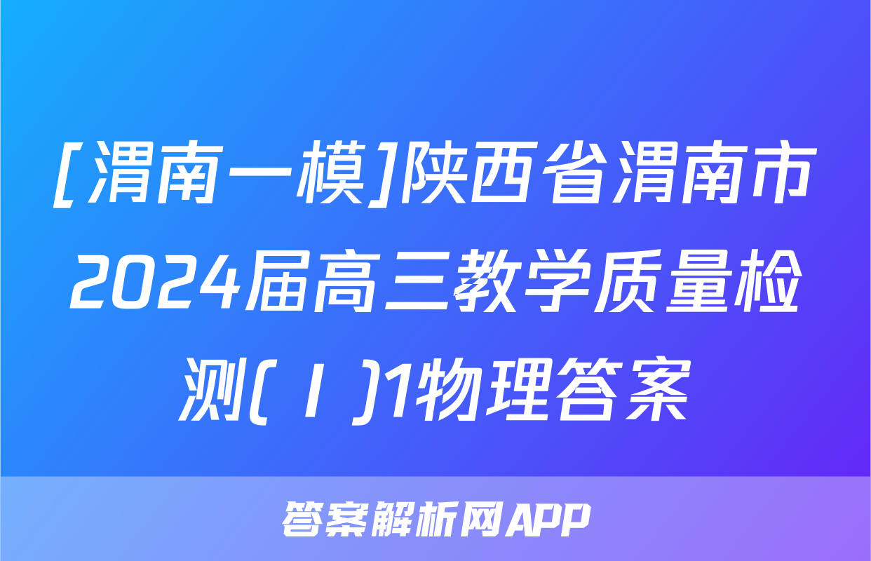 [渭南一模]陕西省渭南市2024届高三教学质量检测(Ⅰ)1物理答案