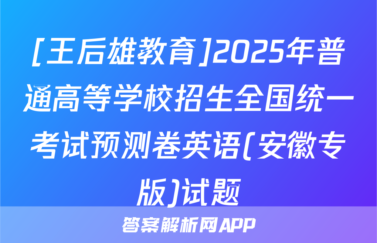 [王后雄教育]2025年普通高等学校招生全国统一考试预测卷英语(安徽专版)试题