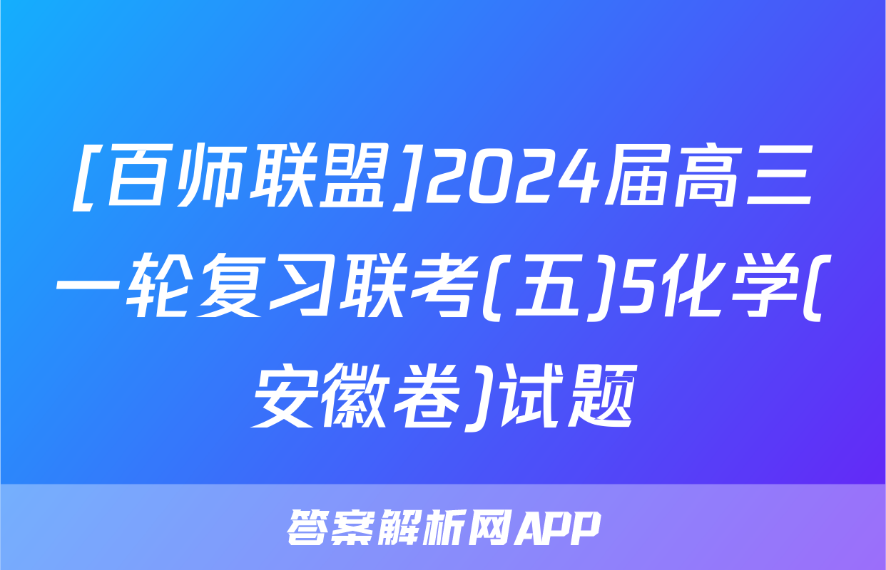 [百师联盟]2024届高三一轮复习联考(五)5化学(安徽卷)试题