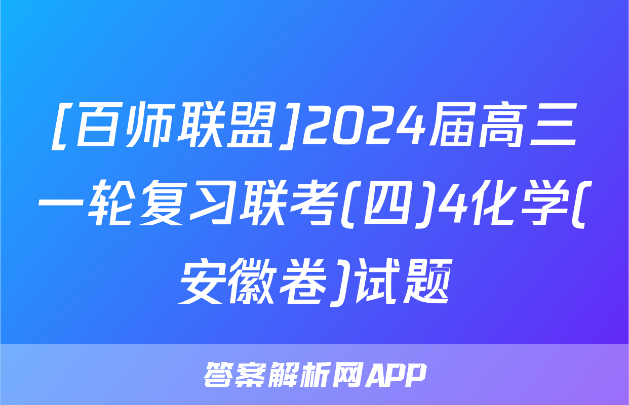 [百师联盟]2024届高三一轮复习联考(四)4化学(安徽卷)试题