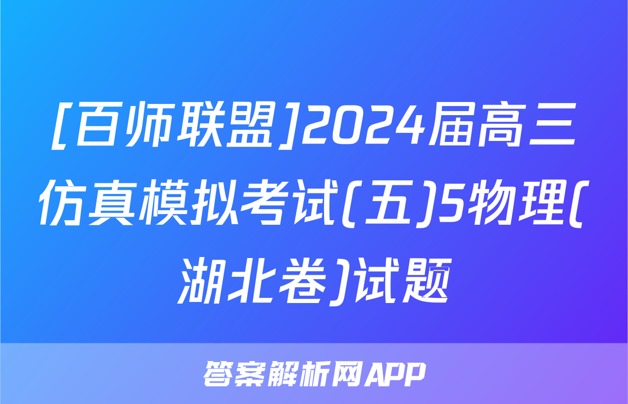 [百师联盟]2024届高三仿真模拟考试(五)5物理(湖北卷)试题