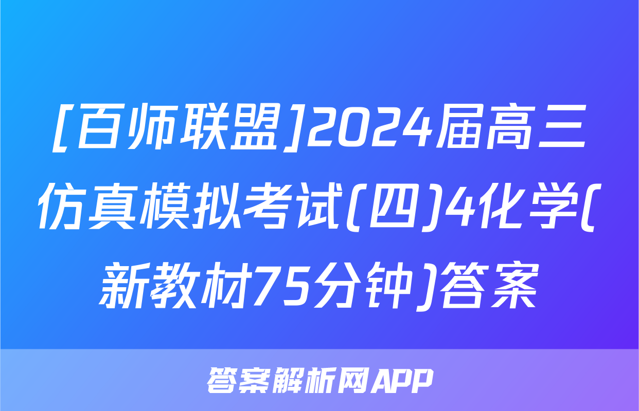 [百师联盟]2024届高三仿真模拟考试(四)4化学(新教材75分钟)答案