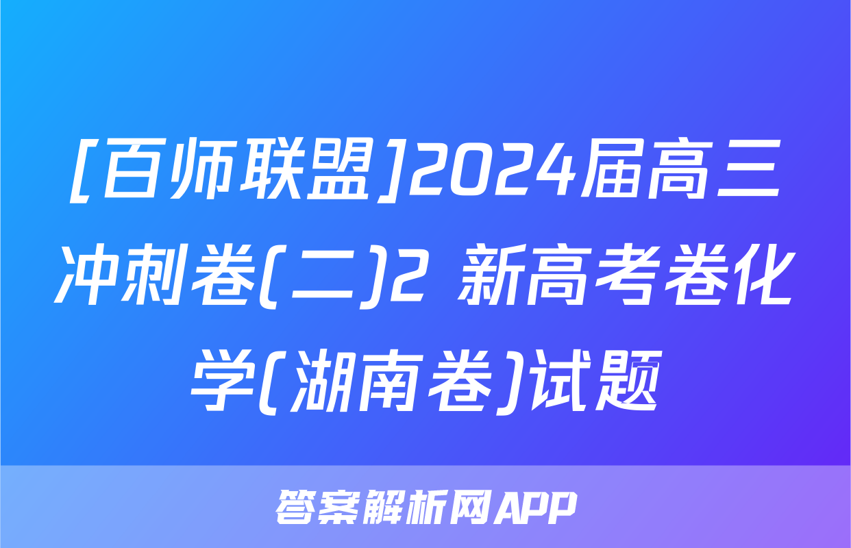 [百师联盟]2024届高三冲刺卷(二)2 新高考卷化学(湖南卷)试题